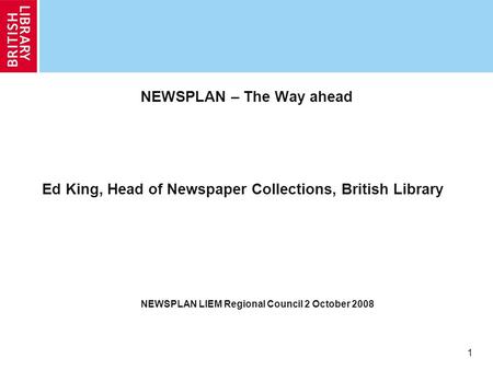 1 NEWSPLAN – The Way ahead Ed King, Head of Newspaper Collections, British Library NEWSPLAN LIEM Regional Council 2 October 2008.