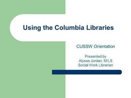 Using the Columbia Libraries CUSSW Orientation Presented by Alysse Jordan, MILS Social Work Librarian.