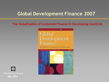 Global Development Finance 2007 The Globalization of Corporate Finance in Developing Countries May, 2007 T H E W O R L D B A N K.