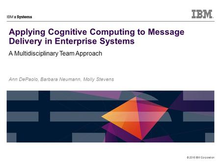 © 2015 IBM Corporation Applying Cognitive Computing to Message Delivery in Enterprise Systems A Multidisciplinary Team Approach Ann DePaolo, Barbara Neumann,
