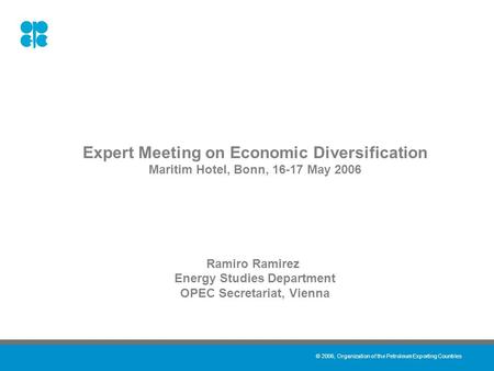 © 2006, Organization of the Petroleum Exporting Countries Expert Meeting on Economic Diversification Maritim Hotel, Bonn, 16-17 May 2006 Ramiro Ramirez.