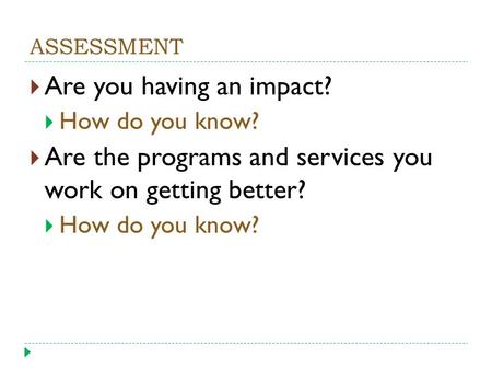 ASSESSMENT  Are you having an impact?  How do you know?  Are the programs and services you work on getting better?  How do you know?
