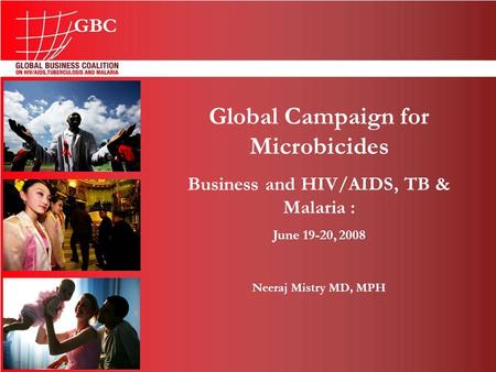 Global Campaign for Microbicides Business and HIV/AIDS, TB & Malaria : June 19-20, 2008 Neeraj Mistry MD, MPH.