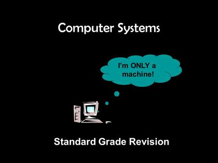 Computer Systems I’m ONLY a machine! Standard Grade Revision.