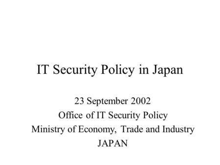 IT Security Policy in Japan 23 September 2002 Office of IT Security Policy Ministry of Economy, Trade and Industry JAPAN.