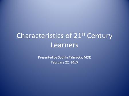 Characteristics of 21 st Century Learners Presented by Sophia Palahicky, MDE February 22, 2013.