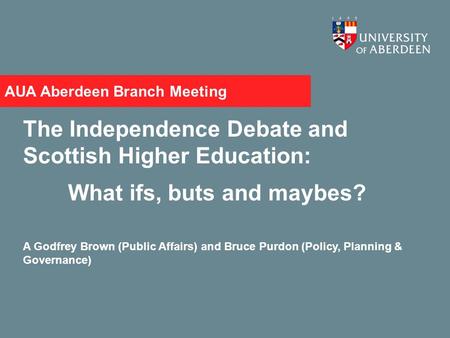 AUA Aberdeen Branch Meeting The Independence Debate and Scottish Higher Education: What ifs, buts and maybes? A Godfrey Brown (Public Affairs) and Bruce.