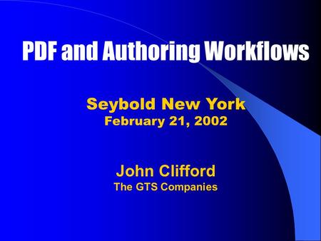 PDF and Authoring Workflows Seybold New York February 21, 2002 John Clifford The GTS Companies.