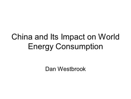 China and Its Impact on World Energy Consumption Dan Westbrook.