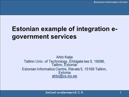 Estonian Informatics Centre 2nd Conf. on eServices in E. C. R.1 Estonian example of integration e- government services Ahto Kalja Tallinn Univ. of Technology,