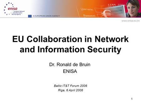 Www.enisa.eu.int 1 EU Collaboration in Network and Information Security Baltic IT&T Forum 2006 Riga, 6 April 2006 Dr. Ronald de Bruin ENISA.