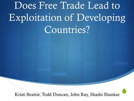  Does Free Trade Lead to Exploitation of Developing Countries? Kristi Beattie, Todd Duncan, John Ray, Shashi Shankar.