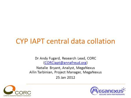 CYP IAPT central data collation Dr Andy Fugard, Research Lead, CORC Natalie Bryant, Analyst, MegaNexus Ailin.