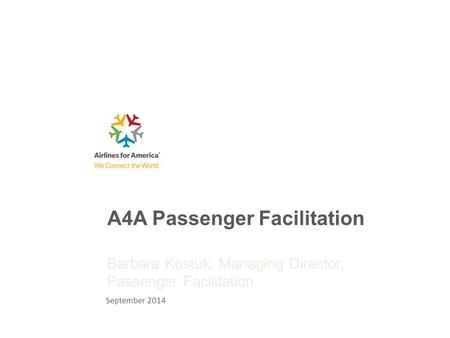 A4A Passenger Facilitation Barbara Kostuk, Managing Director, Passenger Facilitation September 2014.