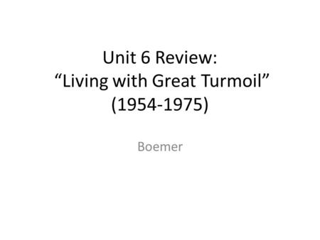Unit 6 Review: “Living with Great Turmoil” (1954-1975) Boemer.