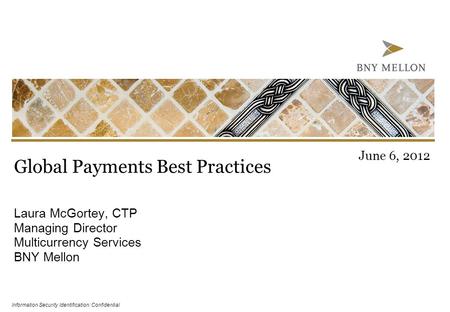 Information Security Identification: Confidential Global Payments Best Practices Laura McGortey, CTP Managing Director Multicurrency Services BNY Mellon.