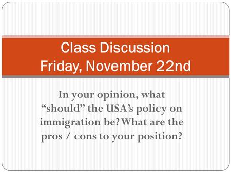 In your opinion, what “should” the USA’s policy on immigration be? What are the pros / cons to your position? Class Discussion Friday, November 22nd.