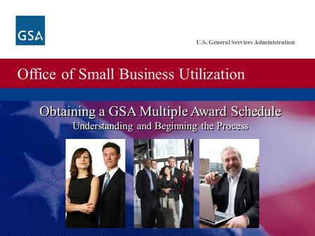 Office of Small Business Utilization U.S. General Services Administration Obtaining a GSA Multiple Award Schedule Understanding and Beginning the Process.