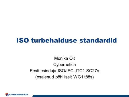 ISO turbehalduse standardid Monika Oit Cybernetica Eesti esindaja ISO/IEC JTC1 SC27s (osalenud põhiliselt WG1 töös)