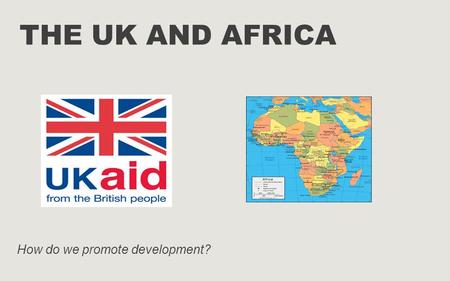 THE UK AND AFRICA How do we promote development?.