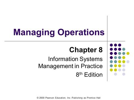 © 2009 Pearson Education, Inc. Publishing as Prentice Hall Managing Operations Chapter 8 Information Systems Management in Practice 8 th Edition.