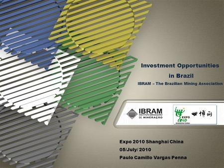 Expo 2010 Shanghai China 05/July/ 2010 Paulo Camillo Vargas Penna Investment Opportunities in Brazil IBRAM – The Brazilian Mining Association.