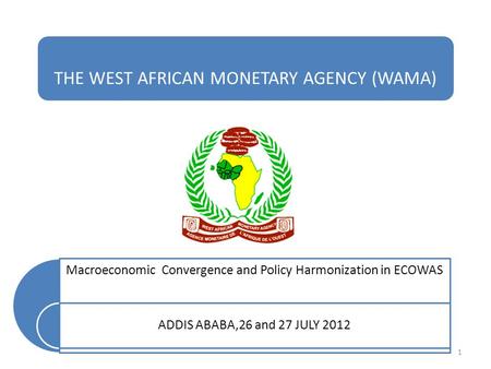 THE WEST AFRICAN MONETARY AGENCY (WAMA) Macroeconomic Convergence and Policy Harmonization in ECOWAS ADDIS ABABA,26 and 27 JULY 2012 1.