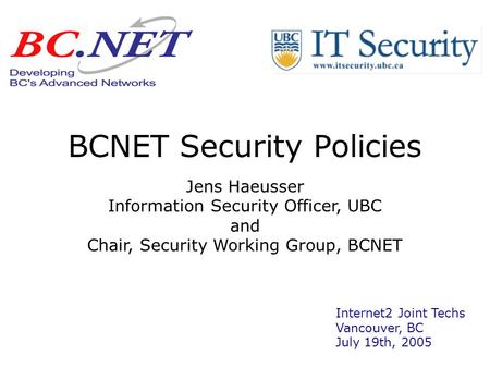 BCNET Security Policies Jens Haeusser Information Security Officer, UBC and Chair, Security Working Group, BCNET Internet2 Joint Techs Vancouver, BC July.