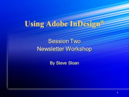 1 Using Adobe InDesign ® Session Two Newsletter Workshop By Steve Sloan Session Two Newsletter Workshop By Steve Sloan.