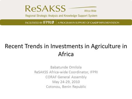 Recent Trends in Investments in Agriculture in Africa Babatunde Omilola ReSAKSS Africa-wide Coordinator, IFPRI CORAF General Assembly May 24-29, 2010 Cotonou,