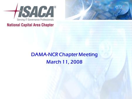 © 2007 ISACA ® All Rights Reserved DAMA-NCR Chapter Meeting March 11, 2008.