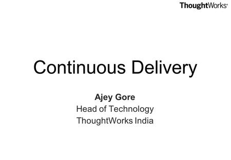 Continuous Delivery Ajey Gore Head of Technology ThoughtWorks India.