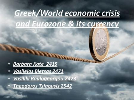 Greek/World economic crisis and Eurozone & its currency Barbara Kate 2415 Vasileios Bletsas 2471 Vasiliki Boulogeorgou 2473 Theodoros Tsiaousis 2542.