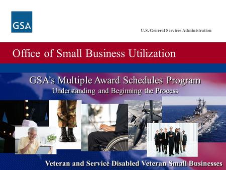 Office of Small Business Utilization U.S. General Services Administration GSA’s Multiple Award Schedules Program Understanding and Beginning the Process.