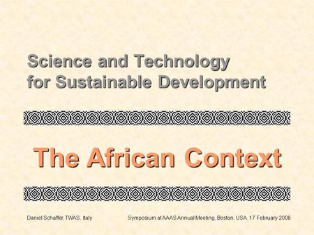 Science and Technology for Sustainable Development The African Context Daniel Schaffer, TWAS, ItalySymposium at AAAS Annual Meeting, Boston, USA, 17 February.