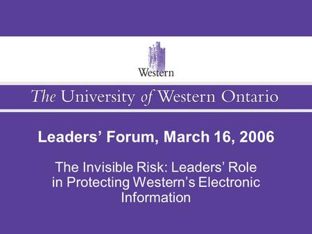 Leaders’ Forum, March 16, 2006 The Invisible Risk: Leaders’ Role in Protecting Western’s Electronic Information.
