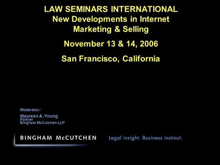 LAW SEMINARS INTERNATIONAL New Developments in Internet Marketing & Selling November 13 & 14, 2006 San Francisco, California Moderator : Maureen A. Young.