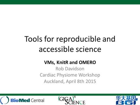 Tools for reproducible and accessible science VMs, KnitR and OMERO Rob Davidson Cardiac Physiome Workshop Auckland, April 8th 2015.