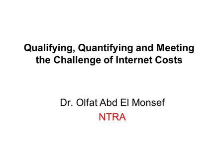 Qualifying, Quantifying and Meeting the Challenge of Internet Costs Dr. Olfat Abd El Monsef NTRA.