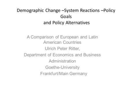 Demographic Change –System Reactions –Policy Goals and Policy Alternatives A Comparison of European and Latin American Countries Ulrich Peter Ritter, Department.