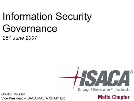 Information Security Governance 25 th June 2007 Gordon Micallef Vice President – ISACA MALTA CHAPTER.