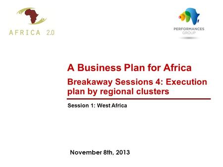 November 8th, 2013 A Business Plan for Africa Breakaway Sessions 4: Execution plan by regional clusters Session 1: West Africa.