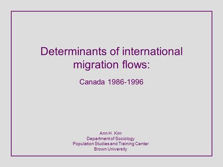 Determinants of international migration flows: Canada 1986-1996 Ann H. Kim Department of Sociology Population Studies and Training Center Brown University.