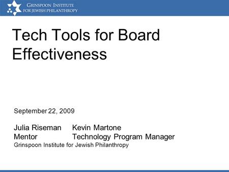 Tech Tools for Board Effectiveness September 22, 2009 Julia Riseman Kevin Martone Mentor Technology Program Manager Grinspoon Institute for Jewish Philanthropy.