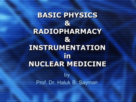 BASIC PHYSICS & RADIOPHARMACY & INSTRUMENTATION in NUCLEAR MEDICINE by Prof. Dr. Haluk B. Sayman.