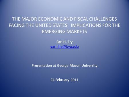 THE MAJOR ECONOMIC AND FISCAL CHALLENGES FACING THE UNITED STATES: IMPLICATIONS FOR THE EMERGING MARKETS Earl H. Fry Presentation at George.