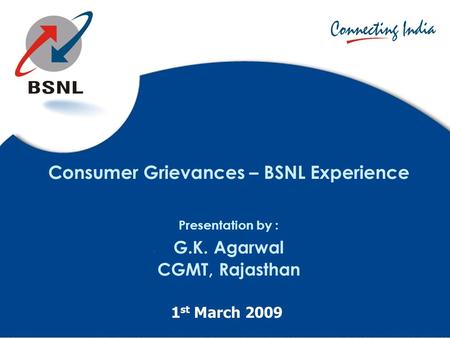 Consumer Grievances – BSNL Experience Presentation by : G.K. Agarwal CGMT, Rajasthan 1 st March 2009.