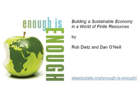 Building a Sustainable Economy in a World of Finite Resources by Rob Dietz and Dan O’Neill steadystate.org/enough-is-enough/