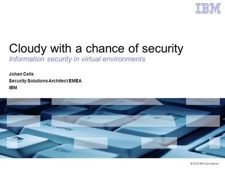 © 2010 IBM Corporation Cloudy with a chance of security Information security in virtual environments Johan Celis Security Solutions Architect EMEA IBM.
