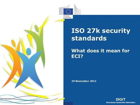 DIGIT Directorate-General for Informatics DIGIT Directorate-General for Informatics ISO 27k security standards What does it mean for ECI? 29 November 2012.